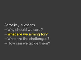 Some key questions
—Why should we care?
—What are we aiming for?
—What are the challenges?
—How can we tackle them?
 