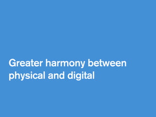 !
Greater harmony between
physical and digital  
 