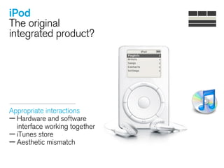 iPod
The original
integrated product?
Appropriate interactions
—Hardware and software
interface working together
—iTunes store
—Aesthetic mismatch 
 