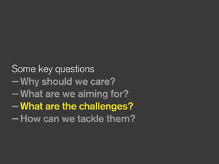 Some key questions
—Why should we care?
—What are we aiming for?
—What are the challenges?
—How can we tackle them?
 