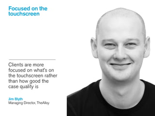 Clients are more
focused on what’s on
the touchscreen rather
than how good the
case quality is
Jim Blyth 
Managing Director, TheAlloy
 
Focused on the
touchscreen
 