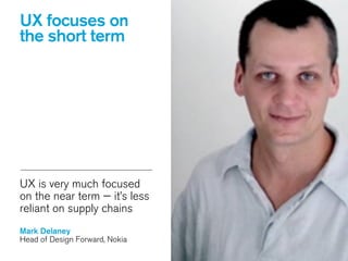 UX is very much focused
on the near term — it’s less
reliant on supply chains
!
Mark Delaney
Head of Design Forward, Nokia
UX focuses on
the short term
 
