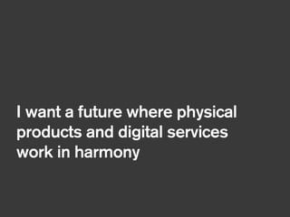 !
I want a future where physical
products and digital services
work in harmony
 