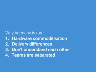 Why harmony is rare
1. Hardware commoditisation
2. Delivery differences
3. Don’t understand each other
4. Teams are separated
 