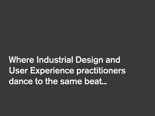 !
Where Industrial Design and
User Experience practitioners
dance to the same beat...
 
