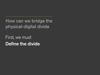 How can we bridge the
physical-digital divide
First, we must
Define the divide 
 
 