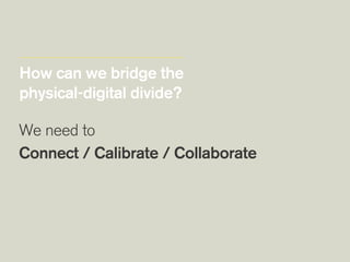 How can we bridge the
physical-digital divide?
We need to
Connect / Calibrate / Collaborate 
 
 