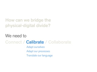 How can we bridge the
physical-digital divide?
We need to
Connect / Calibrate / Collaborate 
  Adapt ourselves
Adapt our processes
Translate our language
!
 
 