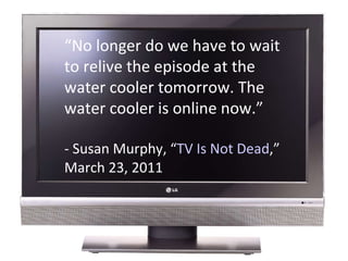 “ No longer do we have to wait to relive the episode at the water cooler tomorrow. The water cooler is online now.” - Susa...