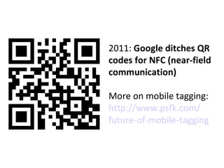 2011:  Google ditches QR codes for NFC (near-field communication) More on mobile tagging: http://www.psfk.com/ future-of-m...