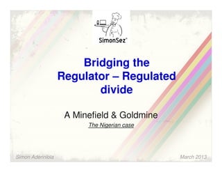 Bridging the
                   Regulator – Regulated
                          divide

                    A Minefield & Goldmine
                         The Nigerian case




Simon Aderinlola                             March 2013
 