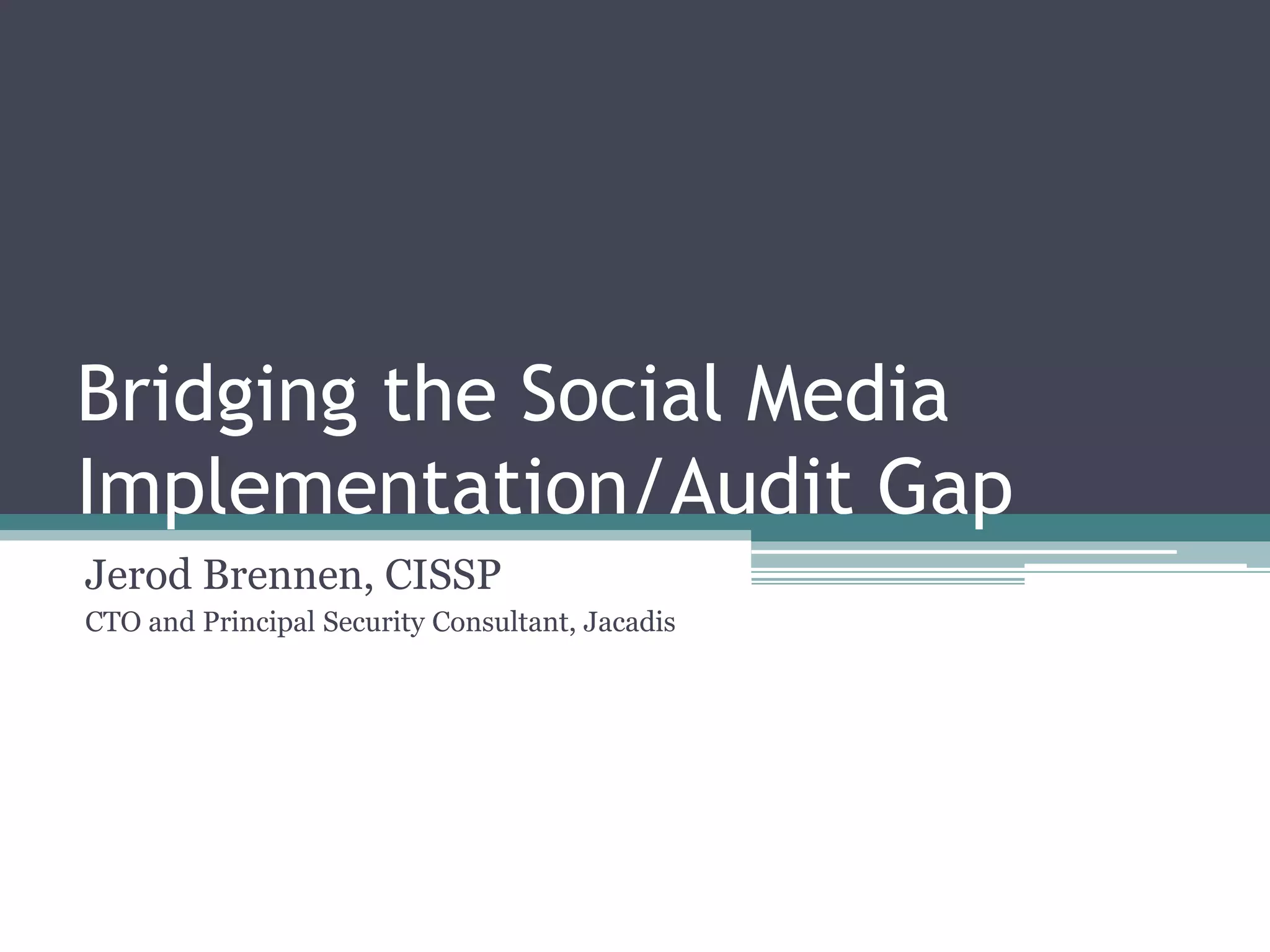 Bridging the Social Media
Implementation/Audit Gap
Jerod Brennen, CISSP
CTO and Principal Security Consultant, Jacadis

 