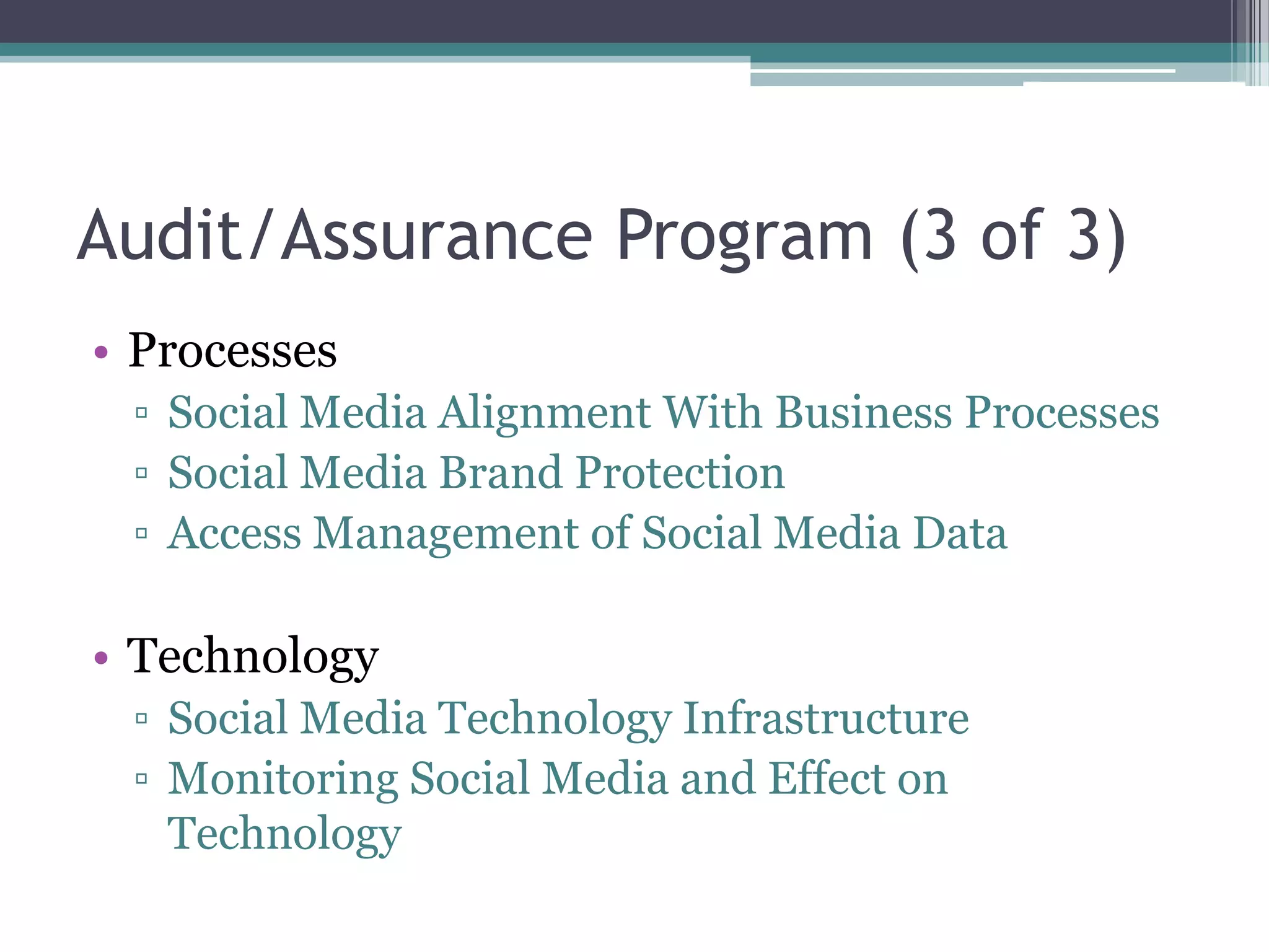 Audit/Assurance Program (3 of 3)
• Processes
▫ Social Media Alignment With Business Processes
▫ Social Media Brand Protection
▫ Access Management of Social Media Data

• Technology
▫ Social Media Technology Infrastructure
▫ Monitoring Social Media and Effect on
Technology

 