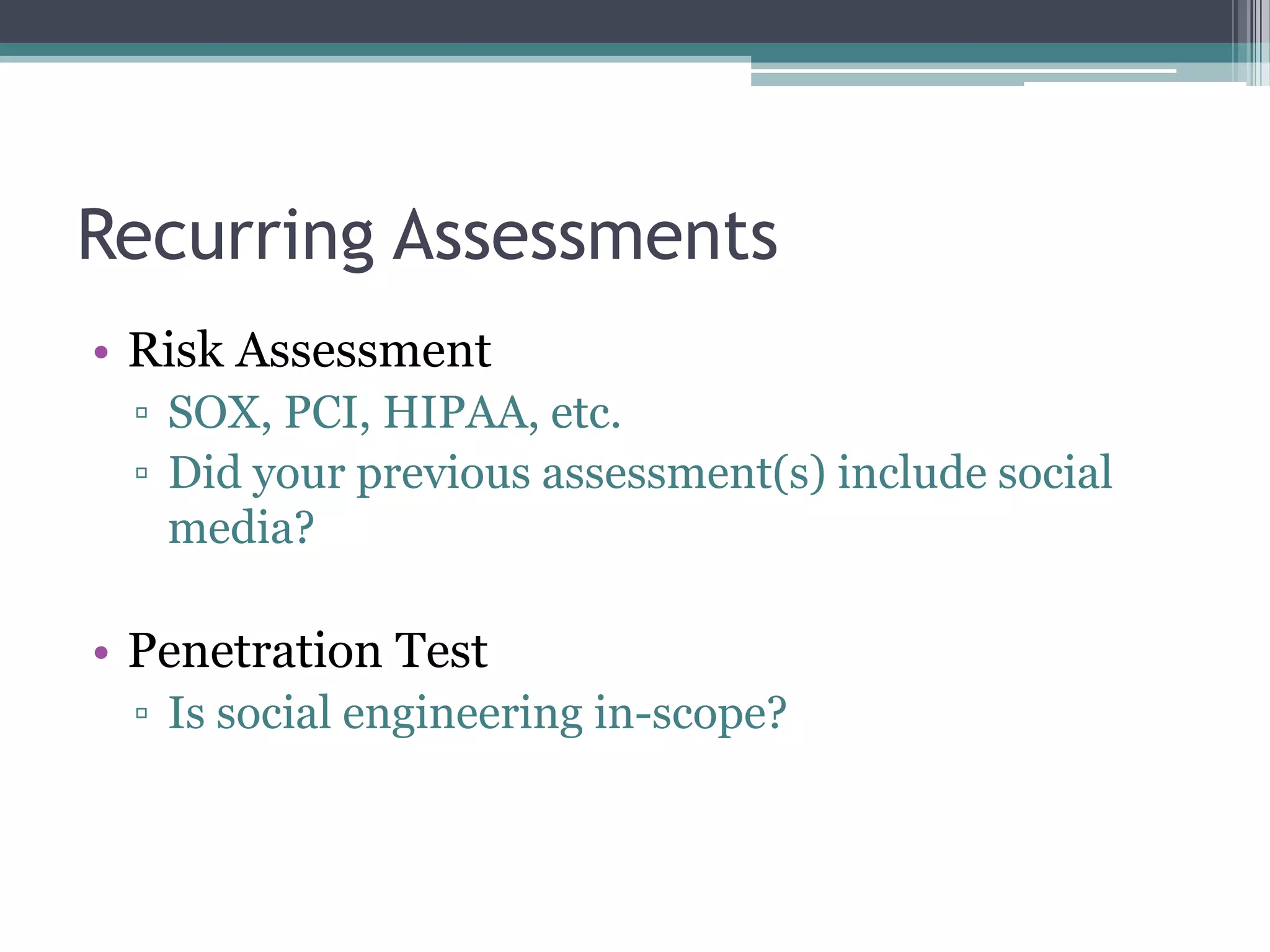 Recurring Assessments
• Risk Assessment
▫ SOX, PCI, HIPAA, etc.
▫ Did your previous assessment(s) include social
media?

• Penetration Test
▫ Is social engineering in-scope?

 