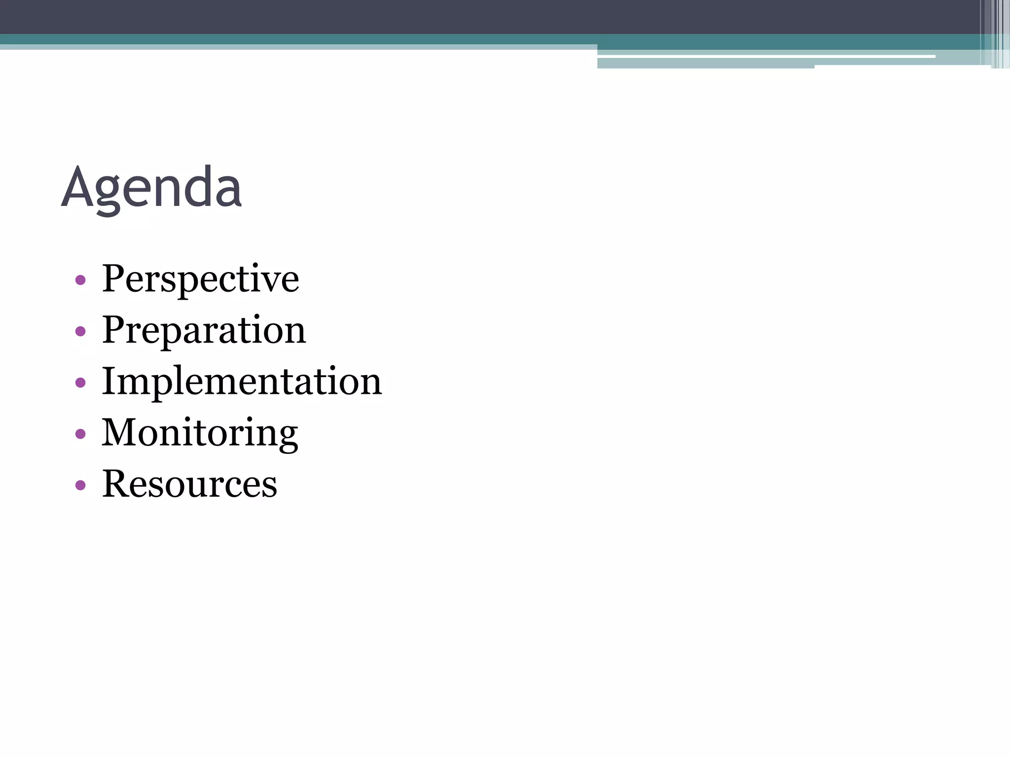 Agenda
•
•
•
•
•

Perspective
Preparation
Implementation
Monitoring
Resources

 