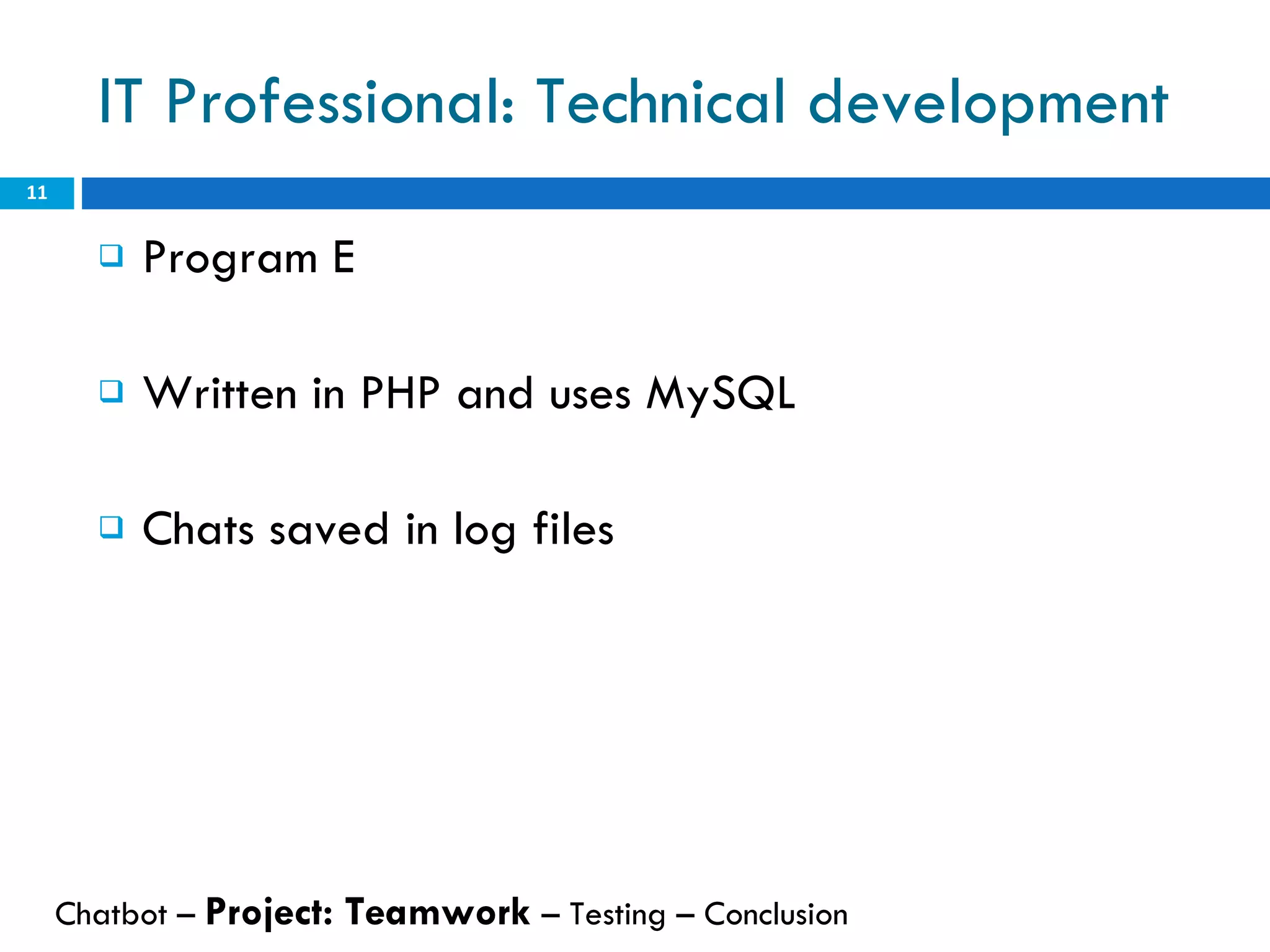 IT Professional: Technical development Program E Written in PHP and uses MySQL Chats saved in log files Chatbot –  Project: Teamwork  – Testing – Conclusion  