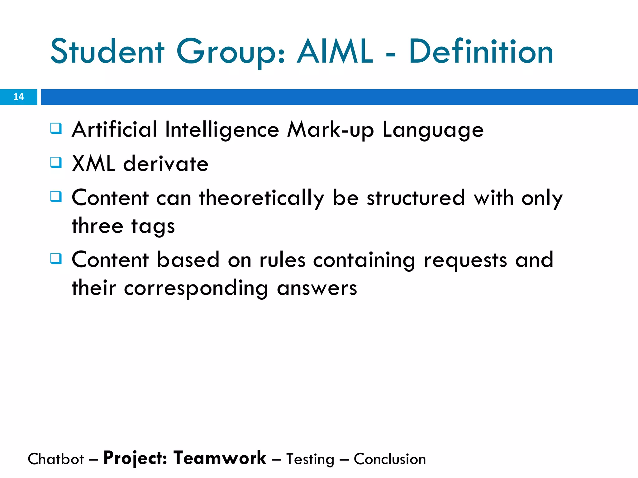 Student Group: AIML - Definition  Artificial Intelligence Mark-up Language XML derivate Content can theoretically be structured with only three tags Content based on rules containing requests and their corresponding answers Chatbot –  Project: Teamwork  – Testing – Conclusion  