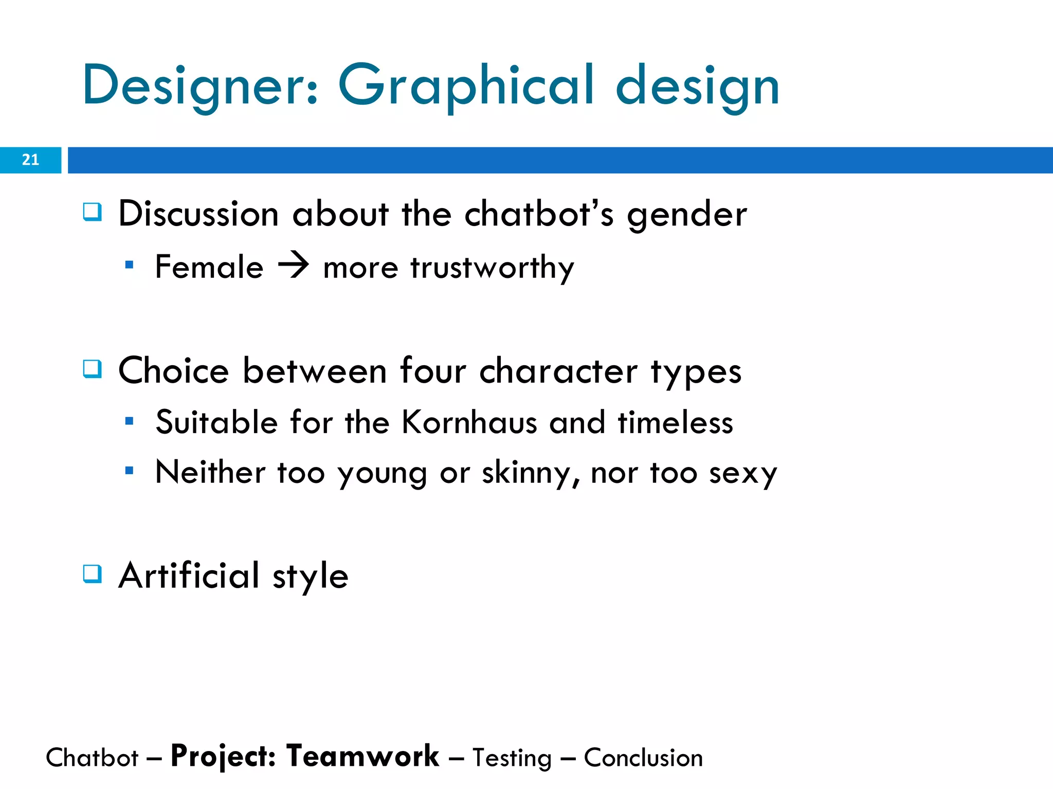 Designer: Graphical design Discussion about the chatbot’s gender Female    more trustworthy Choice between four character types Suitable for the Kornhaus and timeless Neither too young or skinny, nor too sexy Artificial style  Chatbot –  Project: Teamwork  – Testing – Conclusion  
