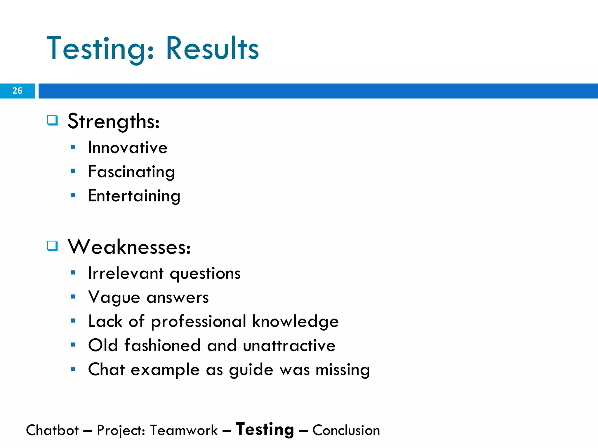 Testing: Results Strengths: Innovative Fascinating Entertaining Weaknesses: Irrelevant questions Vague answers Lack of professional knowledge Old fashioned and unattractive Chat example as guide was missing Chatbot – Project: Teamwork –  Testing  – Conclusion  