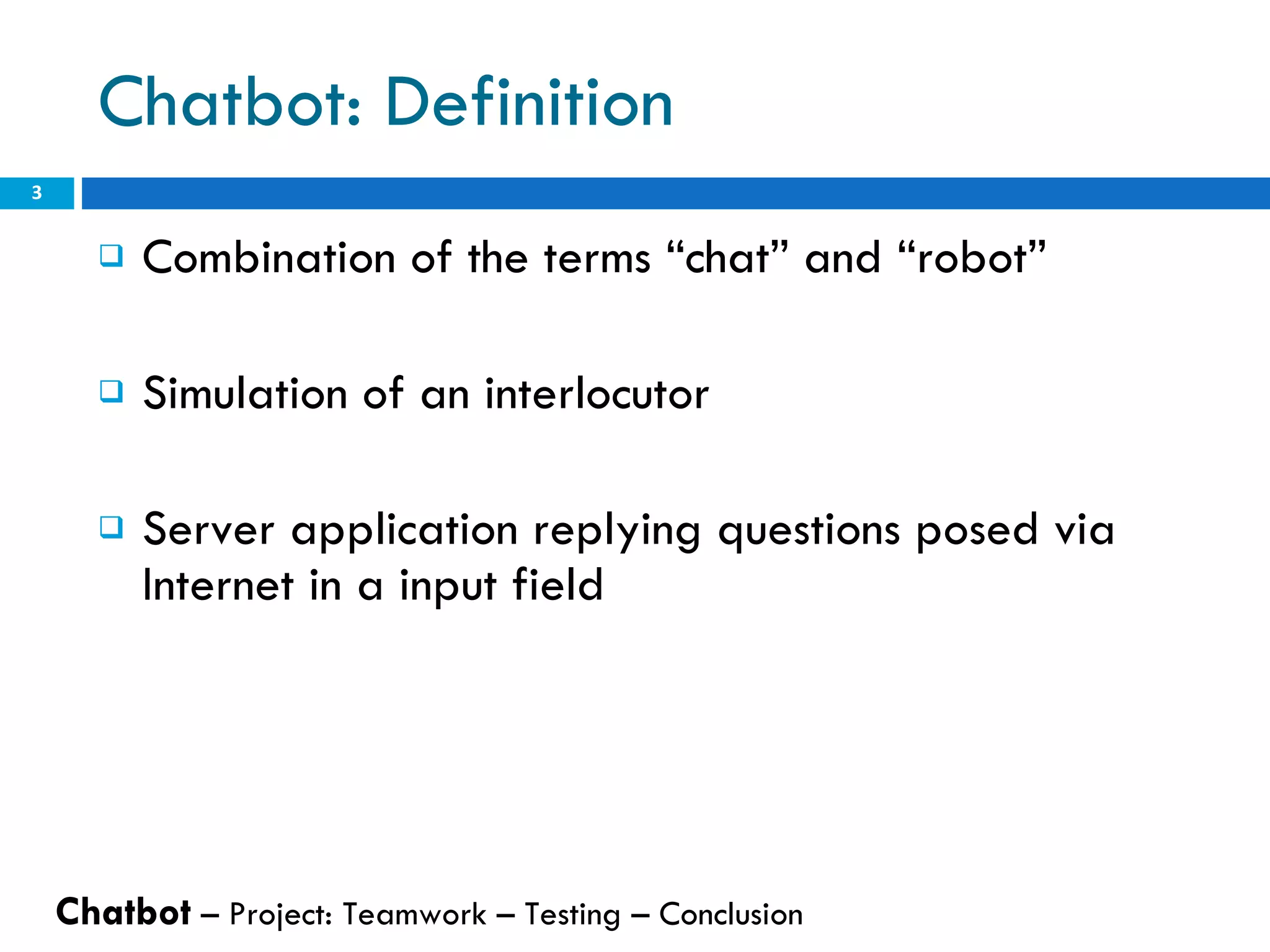 Chatbot: Definition Combination of the terms “chat” and “robot” Simulation of an interlocutor Server application replying questions posed via Internet in a input field Chatbot  – Project: Teamwork – Testing – Conclusion  
