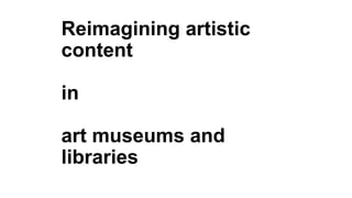 Reimagining artistic
content

in
art museums and
libraries

 