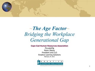 ~ The Age Factor ~ Bridging the Workplace Generational Gap Cape Cod Human Resources Association Presented by Karen Stacey President and CLO Kreative Learning Solutions February 24, 2011 