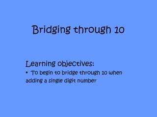 Bridging through 10


Learning objectives:
• To begin to bridge through 10 when
adding a single digit number
 