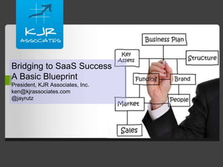 Bridging to SaaS SuccessA Basic BlueprintPresident, KJR Associates, Inc.ken@kjrassociates.com@jayrutz 