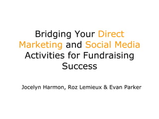 Bridging Your  Direct Marketing  and  Social Media  Activities for Fundraising Success Jocelyn Harmon, Roz  Lemieux  & Evan Parker 