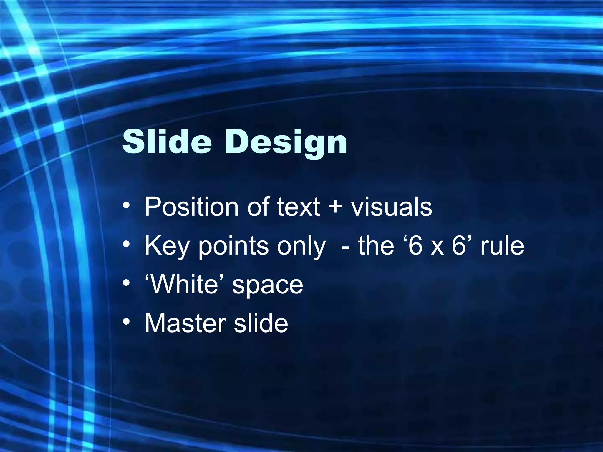 Slide Design Position of text + visuals Key points only  - the ‘6 x 6’ rule ‘White’ space Master slide 