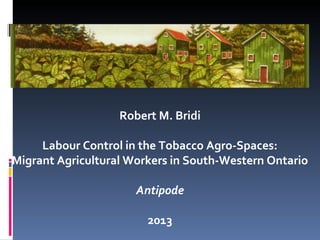Robert M. Bridi
Labour Control in the Tobacco Agro-Spaces:
Migrant Agricultural Workers in South-Western Ontario
Antipode
2013
 