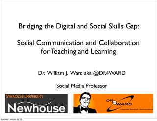 Bridging the Digital and Social Skills Gap:

                 Social Communication and Collaboration
                         for Teaching and Learning
                  
                           Dr. William J. Ward aka @DR4WARD

                                 Social Media Professor




Saturday, January 26, 13
 