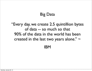 Big Data

                     “Every day, we create 2.5 quintillion bytes
                             of data -- so much so that
                       90% of the data in the world has been
                       created in the last two years alone.” ~
                                        IBM




Saturday, January 26, 13
 