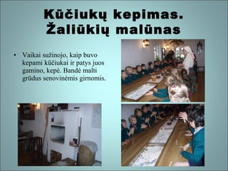 Kūčiukų kepimas.
Žaliūkių malūnas
• Vaikai sužinojo, kaip buvo
kepami kūčiukai ir patys juos
gamino, kepė. Bandė malti
grūdus senovinėmis girnomis.

 
