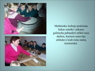 Malūninko troboje praleistas
laikas suteikė vaikams
galimybę pabandyti atlikti tuos
darbus, kuriuos senovėje
atlikdavo kiekviena namų
šeimininkė.

 