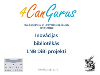 J.Briedis, LNB, 2012
Jauno bibliotēku un informācijas speciālistu
KONFERENCE
Inovācijas
bibliotēkās
LNB DiBi projekti
 