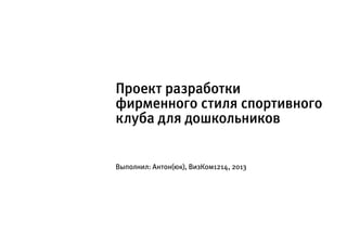 Проект разработки
фирменного стиля спортивного
клуба для дошкольников


Выполнил: Антон(юк), ВизКом1214, 2013
 
