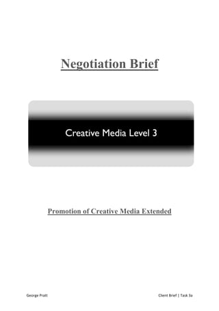 Negotiation Brief




           Promotion of Creative Media Extended




George Pratt                               Client Brief | Task 3a
 