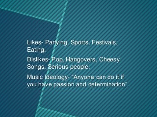 Likes- Partying, Sports, Festivals,
Eating.
Dislikes- Pop, Hangovers, Cheesy
Songs, Serious people.
Music Ideology- “Anyon...