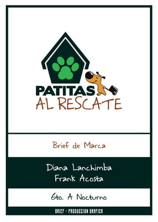 Brief de Marca
PATITAS
AL RESCATE
Brief - produccion grafica
Diana Lanchimba
Frank Acosta
6to. A Nocturno
 