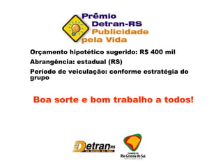 Orçamento hipotético sugerido: R$ 400 mil Abrangência: estadual (RS) Período de veiculação: conforme estratégia do grupo Boa sorte e bom trabalho a todos! 