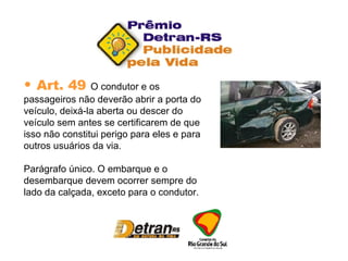 Art. 49  O condutor e os passageiros não deverão abrir a porta do veículo, deixá-la aberta ou descer do veículo sem antes se certificarem de que isso não constitui perigo para eles e para outros usuários da via. Parágrafo único. O embarque e o desembarque devem ocorrer sempre do lado da calçada, exceto para o condutor. 