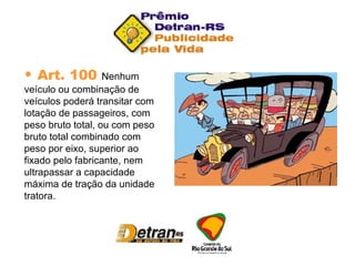 Art. 100  Nenhum veículo ou combinação de veículos poderá transitar com lotação de passageiros, com peso bruto total, ou com peso bruto total combinado com peso por eixo, superior ao fixado pelo fabricante, nem ultrapassar a capacidade máxima de tração da unidade tratora. 