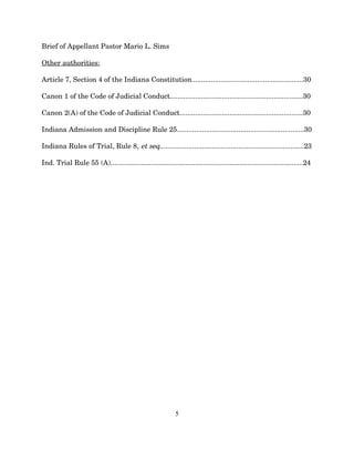Brief of Appellant Pastor Mario L. Sims
Other authorities:
Article 7, Section 4 of the Indiana Constitution..........................................................30
Canon 1 of the Code of Judicial Conduct.....................................................................30
Canon 2(A) of the Code of Judicial Conduct................................................................30
Indiana Admission and Discipline Rule 25..................................................................30
Indiana Rules of Trial, Rule 8, et seq...........................................................................23
Ind. Trial Rule 55 (A)....................................................................................................24
5
 