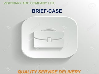 BRIEF-CASE
QUALITY SERVICE DELIVERY
VISIONARY ARC COMPANY LTD.
 