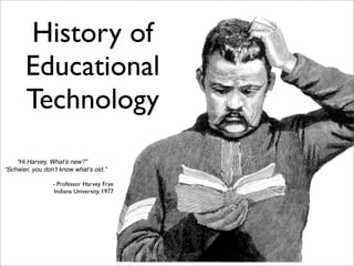 History of
       Educational
       Technology
    “Hi Harvey, Whatʼs new?”
“Schwier, you donʼt know whatʼs old.”

                 - Professor Harvey Frye
                  Indiana University, 1977