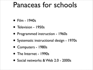 Panaceas for schools

• Film - 1940s
• Television - 1950s
• Programmed instruction - 1960s
• Systematic instructional desi...