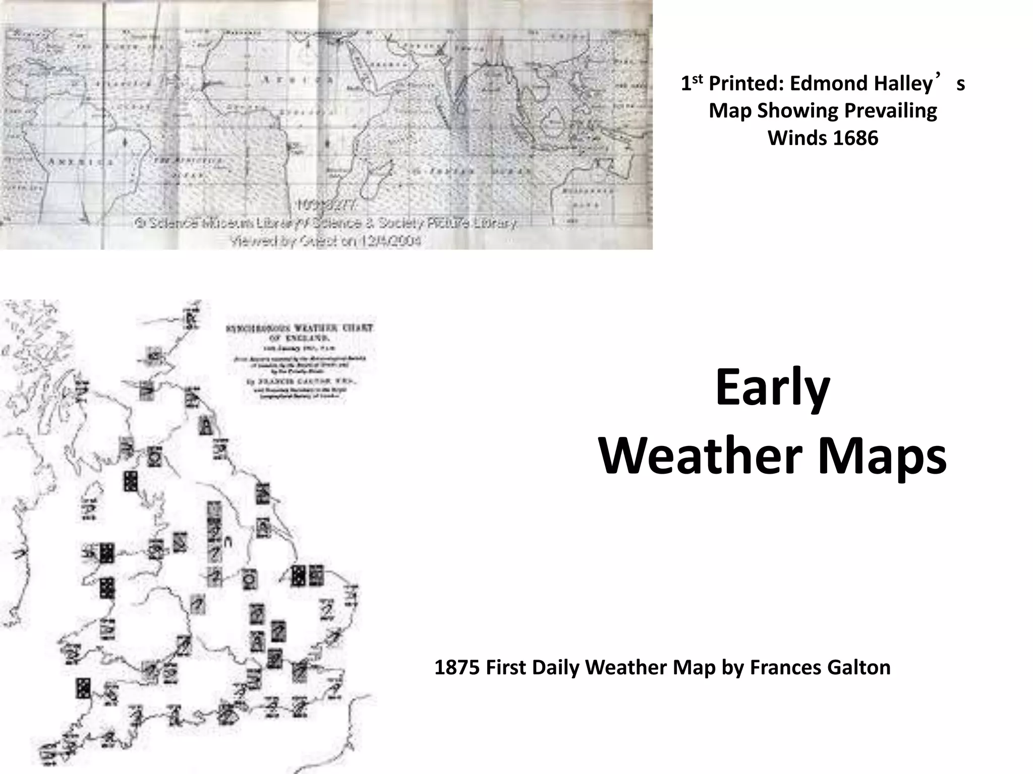 1st Printed: Edmond Halley’s
Map Showing Prevailing
Winds 1686
1875 First Daily Weather Map by Frances Galton
Early
Weather Maps