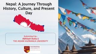 Nepal: A Journey Through
History, Culture, and Present
Day
Submitted by-
Abhilash Dutta ()
THE ASSAM KAZIRANGA UNIVERSITY
 