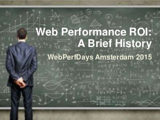 Web Performance ROI:
A Brief History
WebPerfDays Amsterdam 2015
 